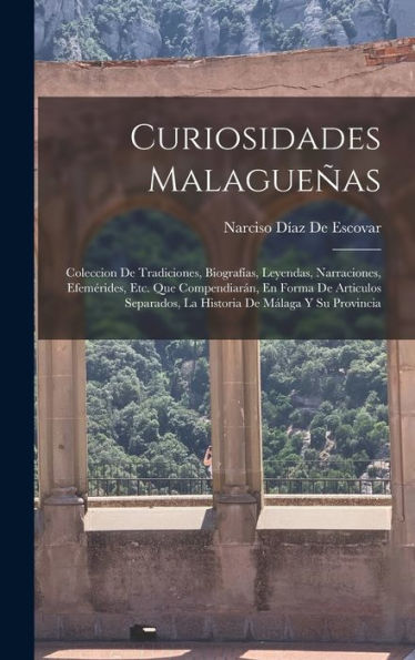 Curiosidades Malagueñas: Coleccion De Tradiciones, Biografías, Leyendas, Narraciones, Efemérides, Etc. Que Compendiarán, En Forma De Articulos ... De Málaga Y Su Provincia (Spanish Edition)