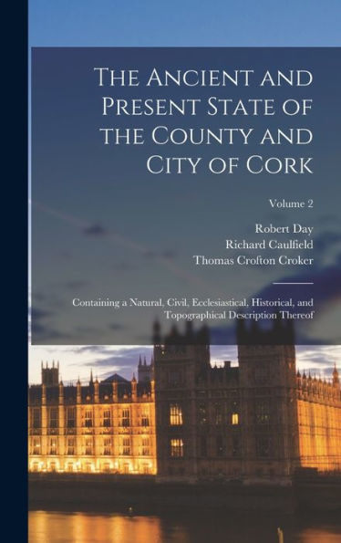 The Ancient And Present State Of The County And City Of Cork: Containing A Natural, Civil, Ecclesiastical, Historical, And Topographical Description Thereof; Volume 2