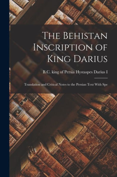 The Behistan Inscription Of King Darius; Translation And Critical Notes To The Persian Text With Spe