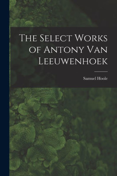 The Select Works Of Antony Van Leeuwenhoek