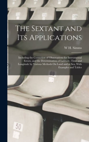 The Sextant And Its Applications: Including The Correction Of Observations For Instrumental Errors, And The Determination Of Latitude, Time And ... On Land And At Sea, With Examples And Tables