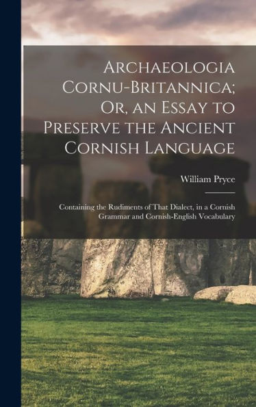 Archaeologia Cornu-Britannica; Or, An Essay To Preserve The Ancient Cornish Language: Containing The Rudiments Of That Dialect, In A Cornish Grammar And Cornish-English Vocabulary