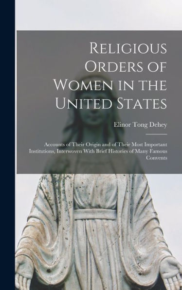 Religious Orders Of Women In The United States: Accounts Of Their Origin And Of Their Most Important Institutions, Interwoven With Brief Histories Of Many Famous Convents