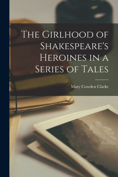 The Girlhood Of Shakespeare'S Heroines In A Series Of Tales