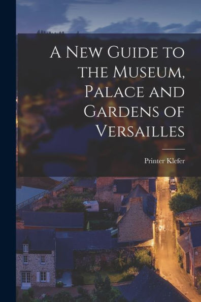 A New Guide To The Museum, Palace And Gardens Of Versailles