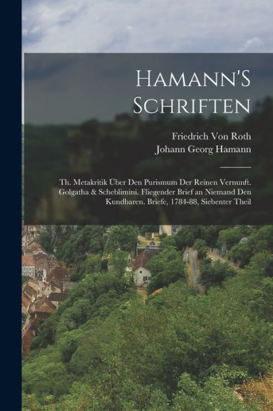 Hamann'S Schriften: Th. Metakritik Über Den Purismum Der Reinen Vernunft. Golgatha & Scheblimini. Fliegender Brief An Niemand Den Kundbaren. Briefe, 1784-88, Siebenter Theil (German Edition)