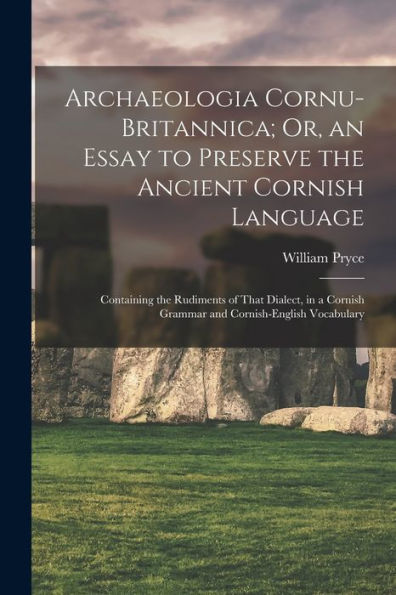 Archaeologia Cornu-Britannica; Or, An Essay To Preserve The Ancient Cornish Language: Containing The Rudiments Of That Dialect, In A Cornish Grammar And Cornish-English Vocabulary