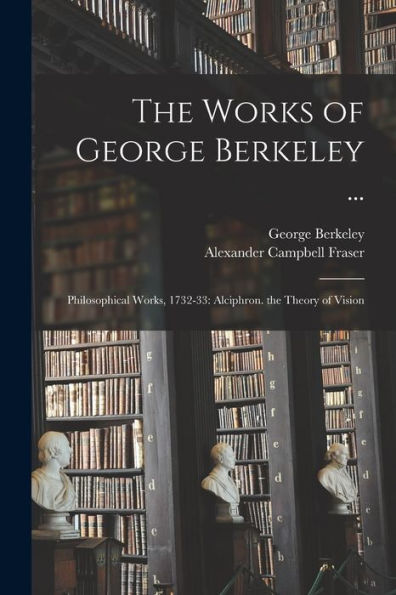 The Works Of George Berkeley ...: Philosophical Works, 1732-33: Alciphron. The Theory Of Vision