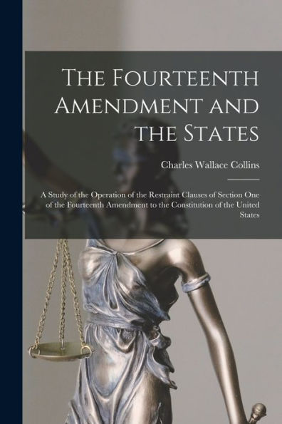 The Fourteenth Amendment And The States: A Study Of The Operation Of The Restraint Clauses Of Section One Of The Fourteenth Amendment To The Constitution Of The United States