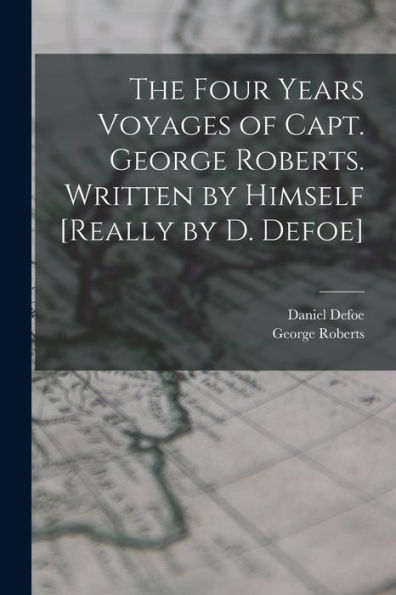 The Four Years Voyages Of Capt. George Roberts. Written By Himself [Really By D. Defoe]