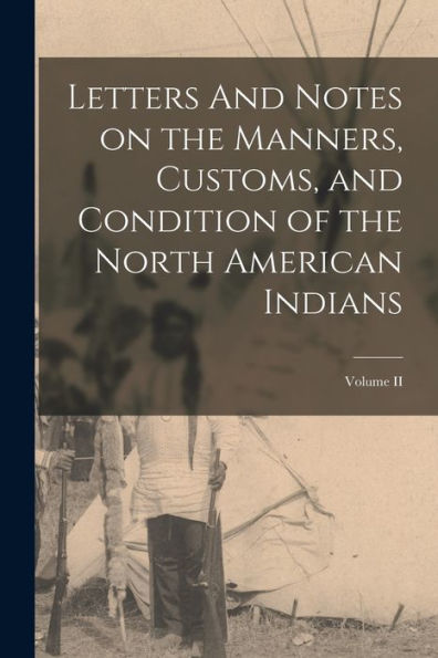 Letters And Notes On The Manners, Customs, And Condition Of The North American Indians; Volume Ii