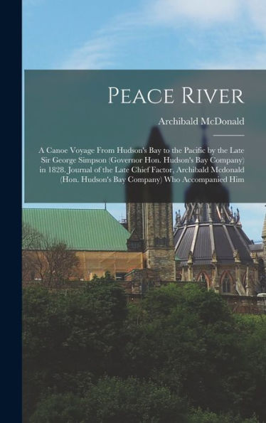 Peace River: A Canoe Voyage From Hudson'S Bay To The Pacific By The Late Sir George Simpson (Governor Hon. Hudson'S Bay Company) In 1828. Journal Of ... Hudson'S Bay Company) Who Accompanied Him