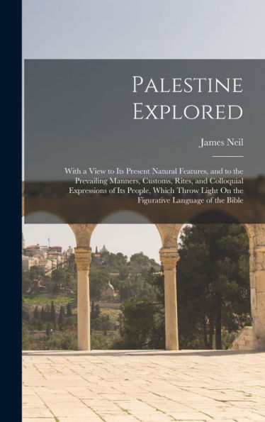 Palestine Explored: With A View To Its Present Natural Features, And To The Prevailing Manners, Customs, Rites, And Colloquial Expressions Of Its ... Light On The Figurative Language Of The Bible