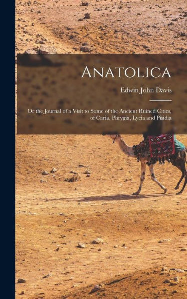 Anatolica: Or The Journal Of A Visit To Some Of The Ancient Ruined Cities, Of Caria, Phrygia, Lycia And Pisidia