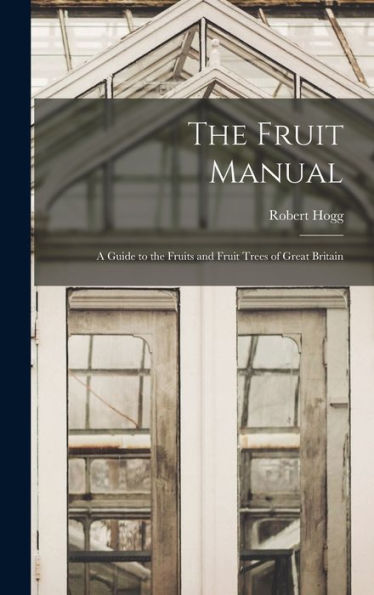 The Fruit Manual: A Guide To The Fruits And Fruit Trees Of Great Britain