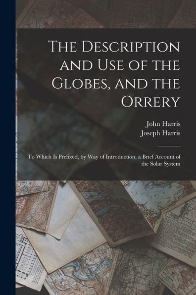 The Description And Use Of The Globes, And The Orrery: To Which Is Prefixed, By Way Of Introduction, A Brief Account Of The Solar System