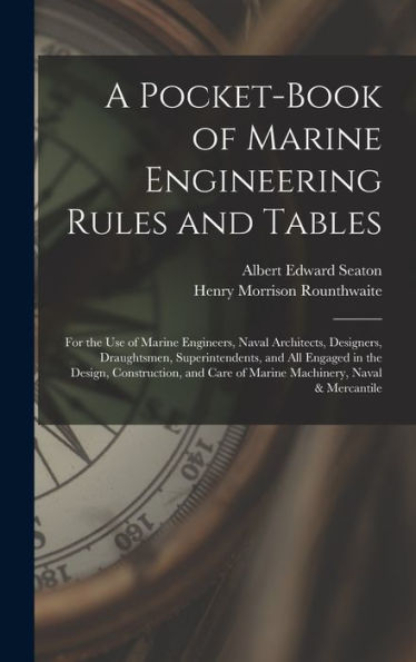 A Pocket-Book Of Marine Engineering Rules And Tables: For The Use Of Marine Engineers, Naval Architects, Designers, Draughtsmen, Superintendents, And ... Care Of Marine Machinery, Naval & Mercantile
