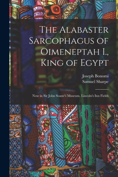 The Alabaster Sarcophagus Of Oimeneptah I., King Of Egypt: Now In Sir John Soane'S Museum, Lincoln'S Inn Fields