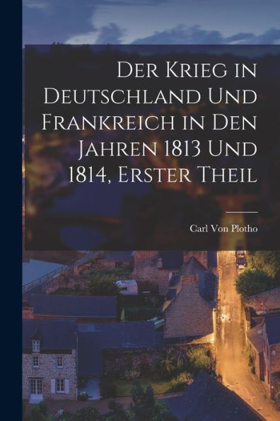 Der Krieg In Deutschland Und Frankreich In Den Jahren 1813 Und 1814, Erster Theil (German Edition)