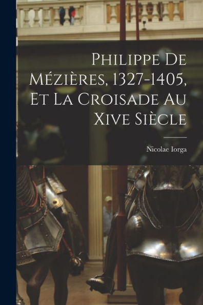 Philippe De Mézières, 1327-1405, Et La Croisade Au Xive Siècle (French Edition)