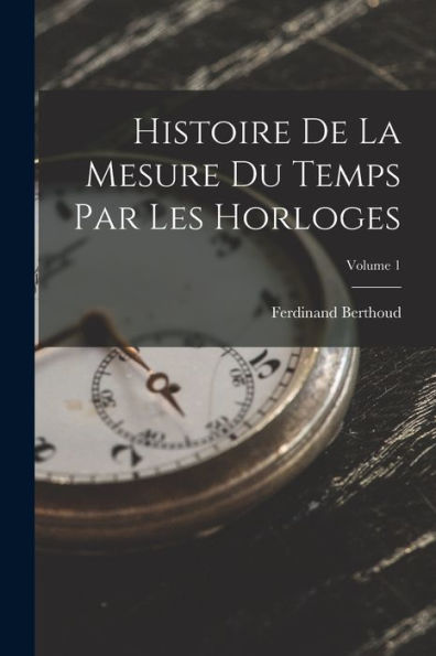 Histoire De La Mesure Du Temps Par Les Horloges; Volume 1 (French Edition)