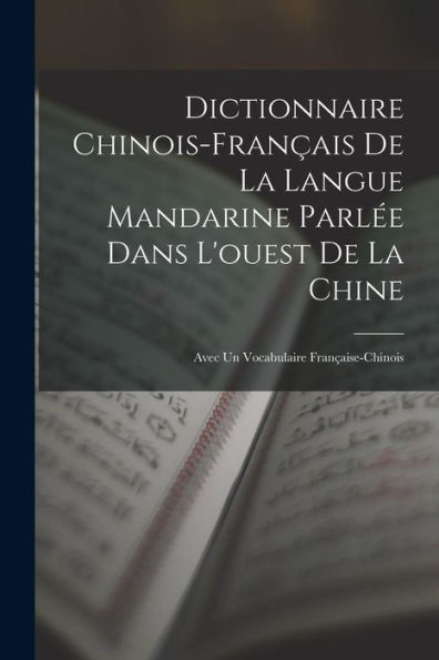 Dictionnaire Chinois-Français De La Langue Mandarine Parlée Dans L'Ouest De La Chine: Avec Un Vocabulaire Française-Chinois (French Edition)