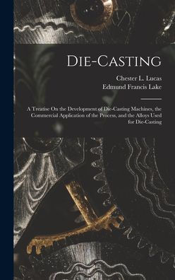 Die-Casting: A Treatise On The Development Of Die-Casting Machines, The Commercial Application Of The Process, And The Alloys Used For Die-Casting