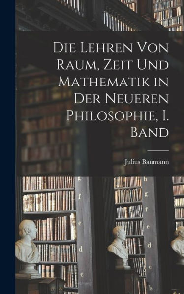 Die Lehren Von Raum, Zeit Und Mathematik In Der Neueren Philosophie, I. Band (German Edition)