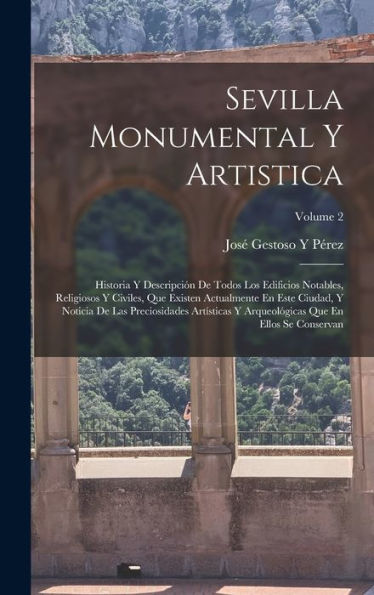 Sevilla Monumental Y Artistica: Historia Y Descripción De Todos Los Edificios Notables, Religiosos Y Civiles, Que Existen Actualmente En Este Ciudad, ... Se Conservan; Volume 2 (Spanish Edition)