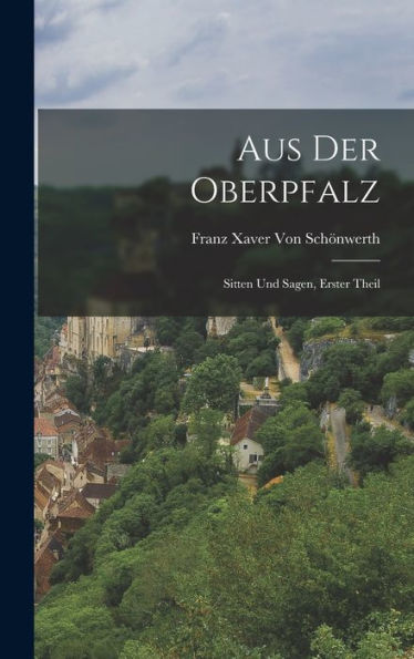 Aus Der Oberpfalz: Sitten Und Sagen, Erster Theil (German Edition)