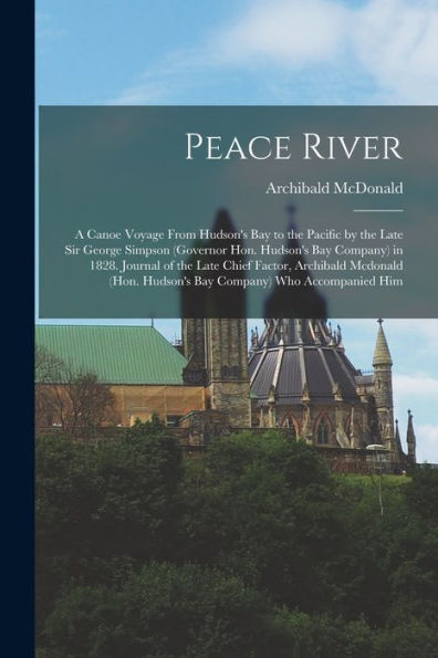 Peace River: A Canoe Voyage From Hudson'S Bay To The Pacific By The Late Sir George Simpson (Governor Hon. Hudson'S Bay Company) In 1828. Journal Of ... Hudson'S Bay Company) Who Accompanied Him