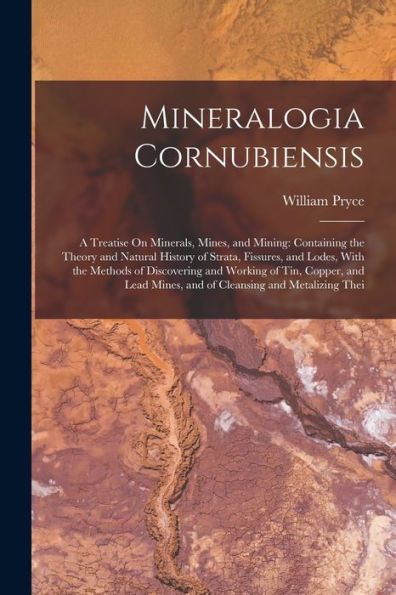Mineralogia Cornubiensis: A Treatise On Minerals, Mines, And Mining: Containing The Theory And Natural History Of Strata, Fissures, And Lodes, With ... Mines, And Of Cleansing And Metalizing Thei