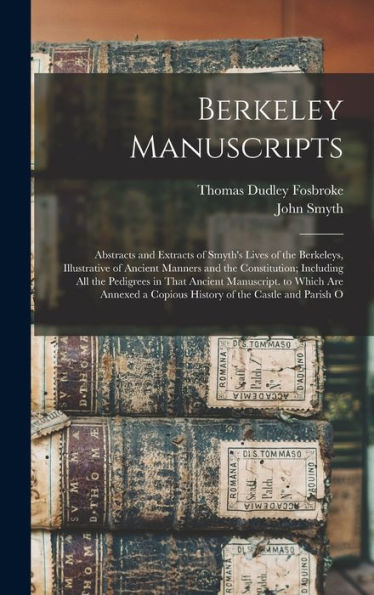 Berkeley Manuscripts: Abstracts And Extracts Of Smyth'S Lives Of The Berkeleys, Illustrative Of Ancient Manners And The Constitution; Including All ... A Copious History Of The Castle And Parish O