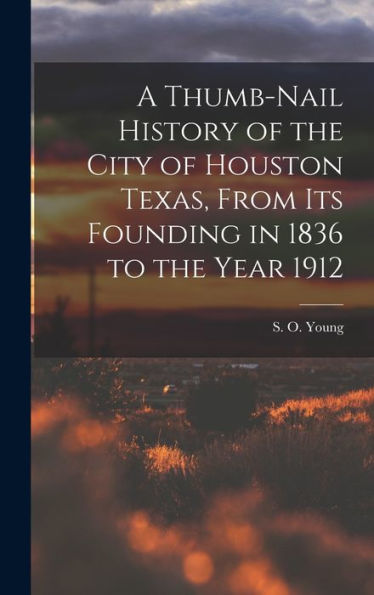 A Thumb-Nail History Of The City Of Houston Texas, From Its Founding In 1836 To The Year 1912