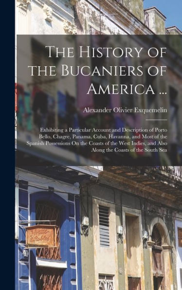 The History Of The Bucaniers Of America ...: Exhibiting A Particular Account And Description Of Porto Bello, Chagre, Panama, Cuba, Havanna, And Most ... And Also Along The Coasts Of The South Sea