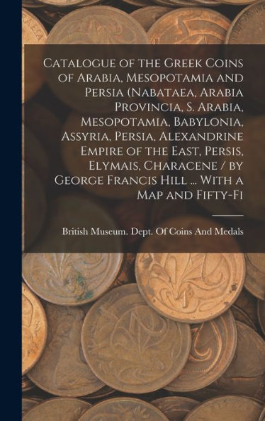 Catalogue Of The Greek Coins Of Arabia, Mesopotamia And Persia (Nabataea, Arabia Provincia, S. Arabia, Mesopotamia, Babylonia, Assyria, Persia, ... Francis Hill ... With A Map And Fifty-Fi