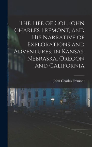 The Life Of Col. John Charles Fremont, And His Narrative Of Explorations And Adventures, In Kansas, Nebraska, Oregon And California