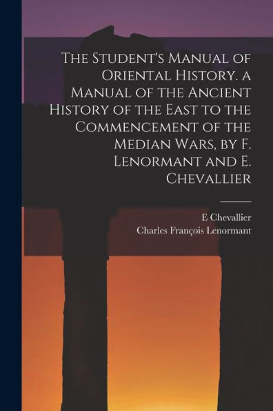 The Student'S Manual Of Oriental History. A Manual Of The Ancient History Of The East To The Commencement Of The Median Wars, By F. Lenormant And E. Chevallier
