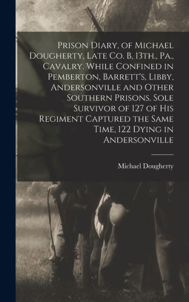 Prison Diary, Of Michael Dougherty, Late Co. B, 13Th., Pa., Cavalry. While Confined In Pemberton, Barrett'S, Libby, Andersonville And Other Southern ... The Same Time, 122 Dying In Andersonville