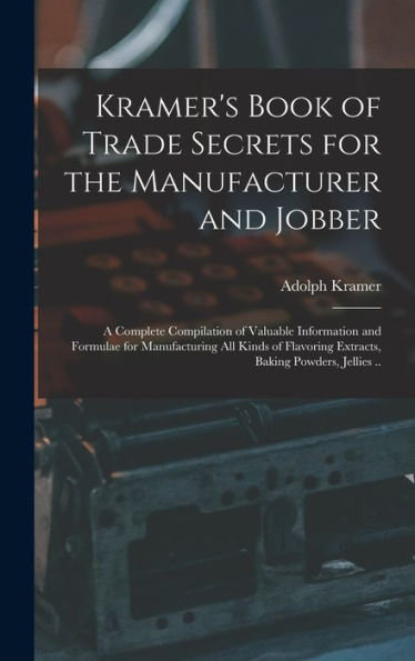 Kramer'S Book Of Trade Secrets For The Manufacturer And Jobber; A Complete Compilation Of Valuable Information And Formulae For Manufacturing All ... Extracts, Baking Powders, Jellies ..