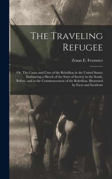 The Traveling Refugee; Or, The Cause And Cure Of The Rebellion In The United States; Embracing A Sketch Of The State Of Society In The South, Before, ... Rebellion. Illustrated By Facts And Incidents