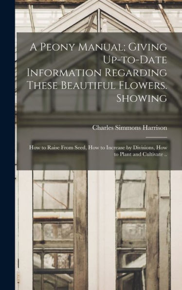 A Peony Manual; Giving Up-To-Date Information Regarding These Beautiful Flowers. Showing: How To Raise From Seed, How To Increase By Divisions, How To Plant And Cultivate ..