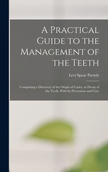 A Practical Guide To The Management Of The Teeth; Comprising A Discovery Of The Origin Of Caries, Or Decay Of The Teeth, With Its Prevention And Cure