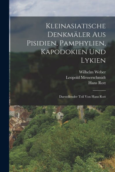 Kleinasiatische Denkmäler Aus Pisidien, Pamphylien, Kapodokien Und Lykien: Darstellender Teil Von Hans Rott (German Edition)