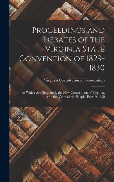 Proceedings And Debates Of The Virginia State Convention Of 1829-1830: To Which Are Subjoined, The New Constitution Of Virginia, And The Votes Of The People, Parts 94-830