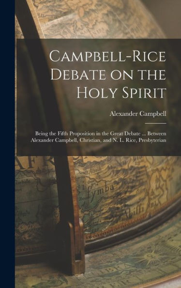 Campbell-Rice Debate On The Holy Spirit: Being The Fifth Proposition In The Great Debate ... Between Alexander Campbell, Christian, And N. L. Rice, Presbyterian