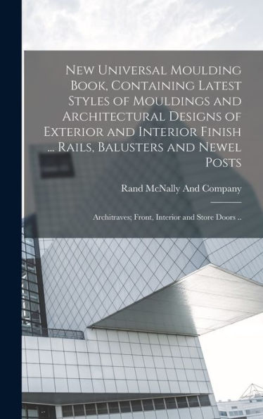 New Universal Moulding Book, Containing Latest Styles Of Mouldings And Architectural Designs Of Exterior And Interior Finish ... Rails, Balusters And ... Front, Interior And Store Doors ..