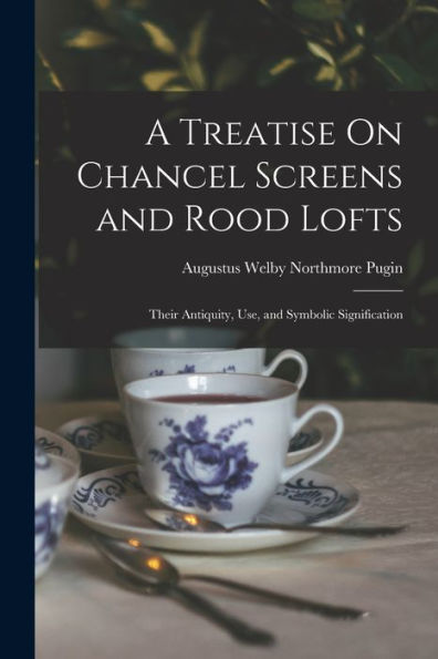 A Treatise On Chancel Screens And Rood Lofts: Their Antiquity, Use, And Symbolic Signification