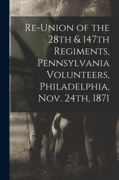 Re-Union Of The 28Th & 147Th Regiments, Pennsylvania Volunteers, Philadelphia, Nov. 24Th, 1871