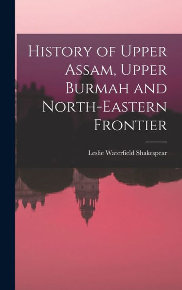 History Of Upper Assam, Upper Burmah And North-Eastern Frontier